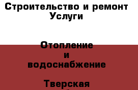 Строительство и ремонт Услуги - Отопление и водоснабжение. Тверская обл.,Нелидово г.